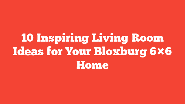 10 Inspiring Living Room Ideas for Your Bloxburg 6×6 Home